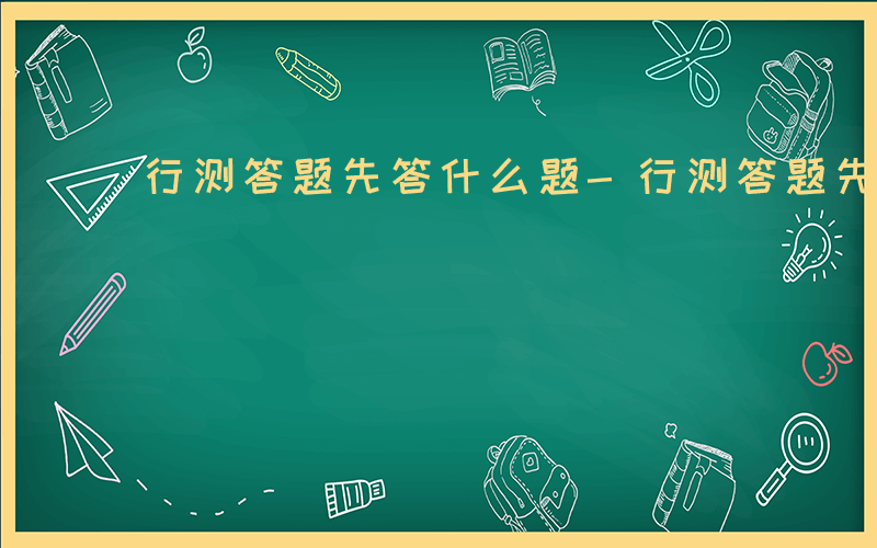 行测答题先答什么题-行测答题先答什么