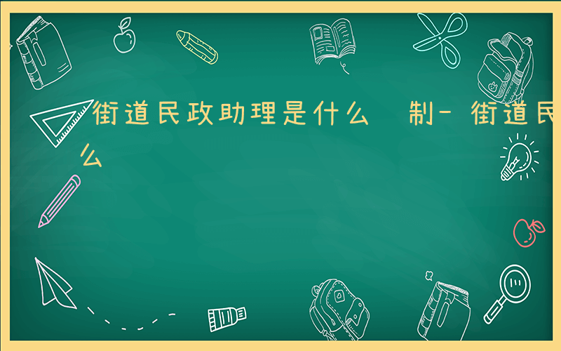 街道民政助理是什么编制-街道民政助理是什么
