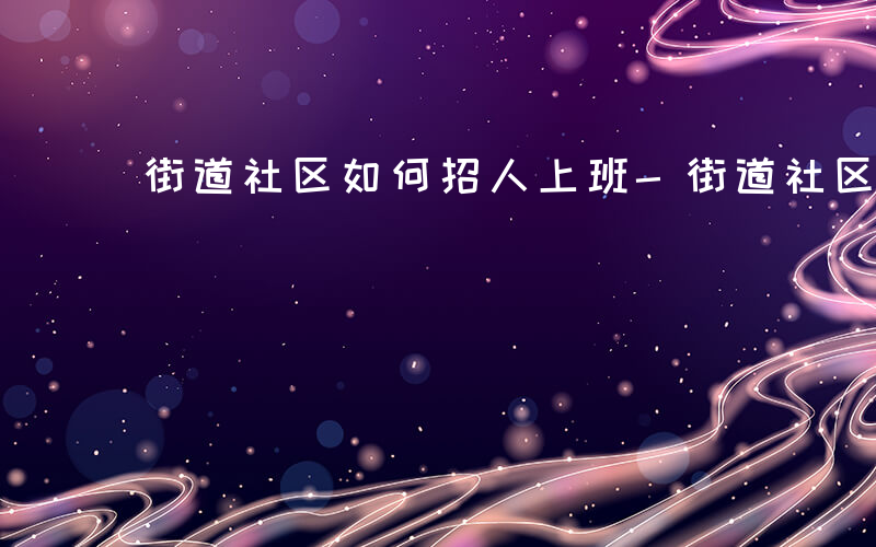 街道社区如何招人上班-街道社区如何招人