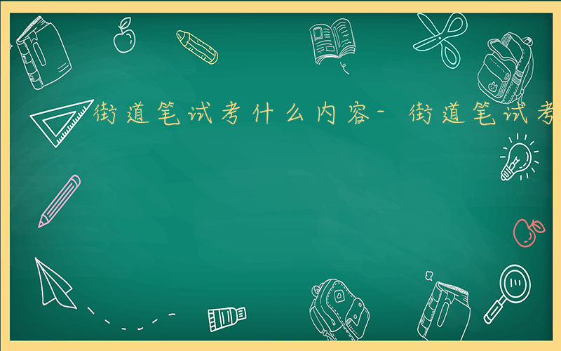 街道笔试考什么内容-街道笔试考什么