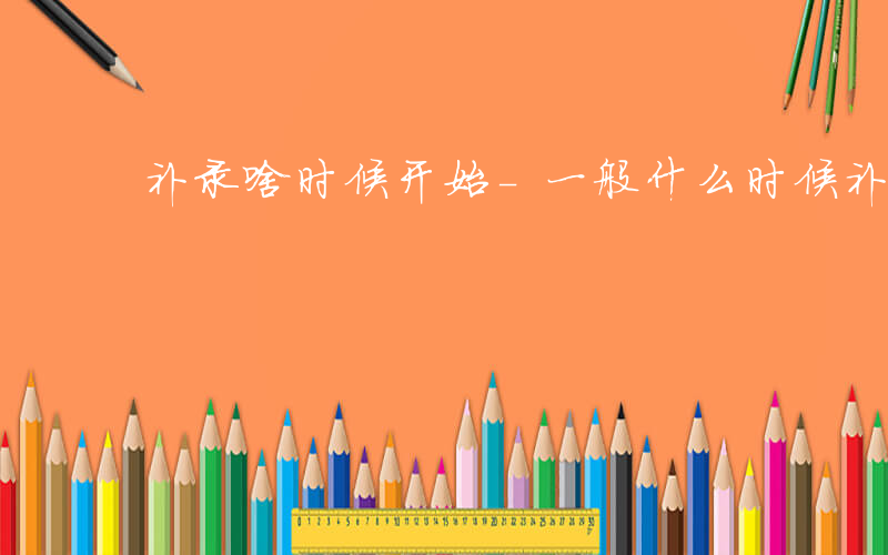 补录啥时候开始-一般什么时候补录