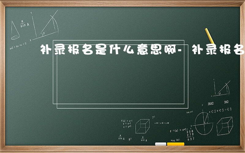 补录报名是什么意思啊-补录报名是什么意思