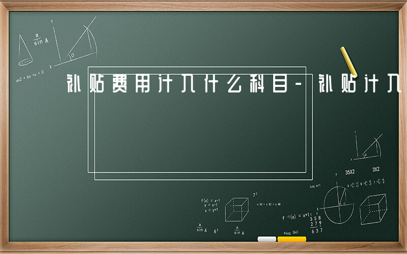 补贴费用计入什么科目-补贴计入什么费用吗