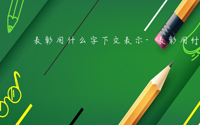 表彰用什么字下文表示-表彰用什么字下文