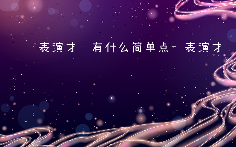 表演才艺有什么简单点-表演才艺有什么