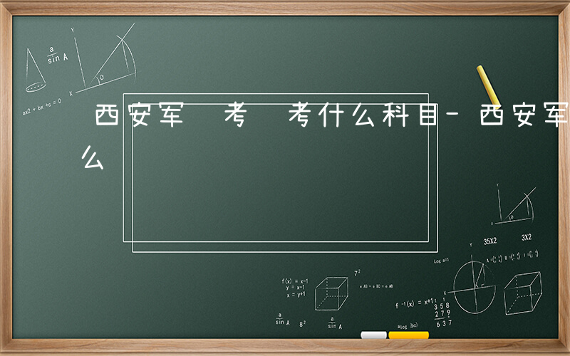 西安军转考试考什么科目-西安军转考试考什么