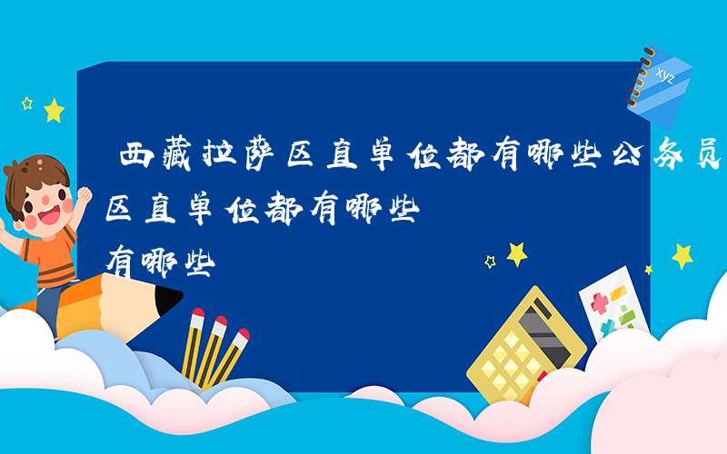 西藏拉萨区直单位都有哪些公务员-西藏拉萨区直单位都有哪些