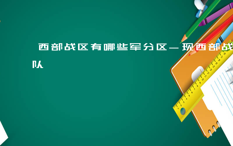 西部战区有哪些军分区-现西部战区辖哪些部队