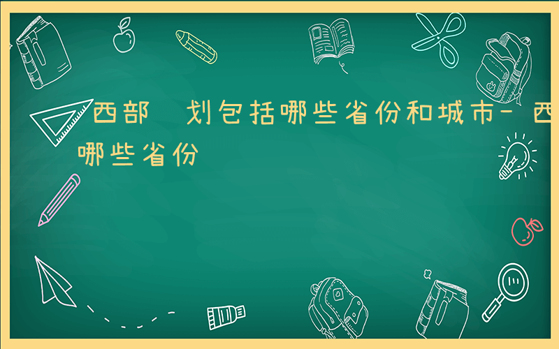 西部计划包括哪些省份和城市-西部计划包括哪些省份