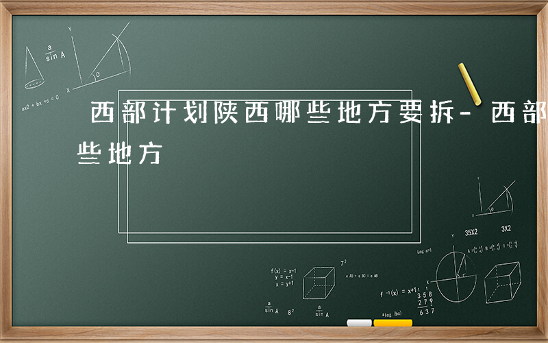 西部计划陕西哪些地方要拆-西部计划陕西哪些地方