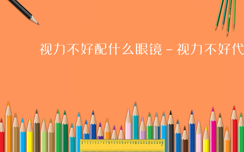 视力不好配什么眼镜-视力不好代什么眼镜