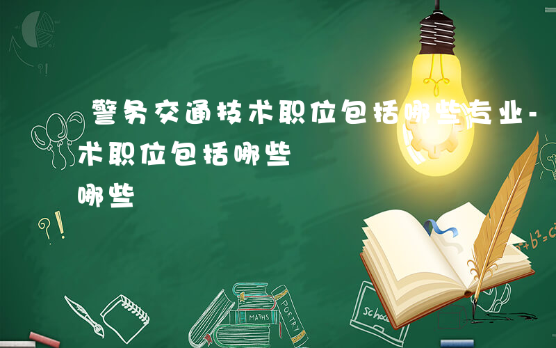 警务交通技术职位包括哪些专业-警务交通技术职位包括哪些