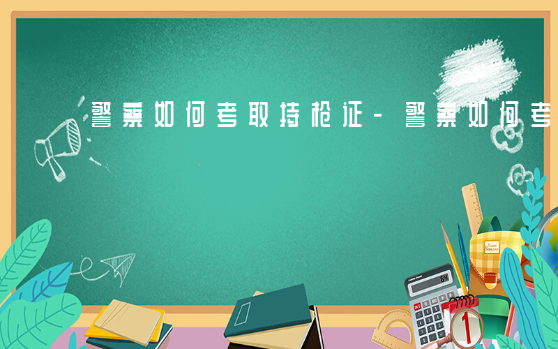 警察如何考取持枪证-警察如何考取