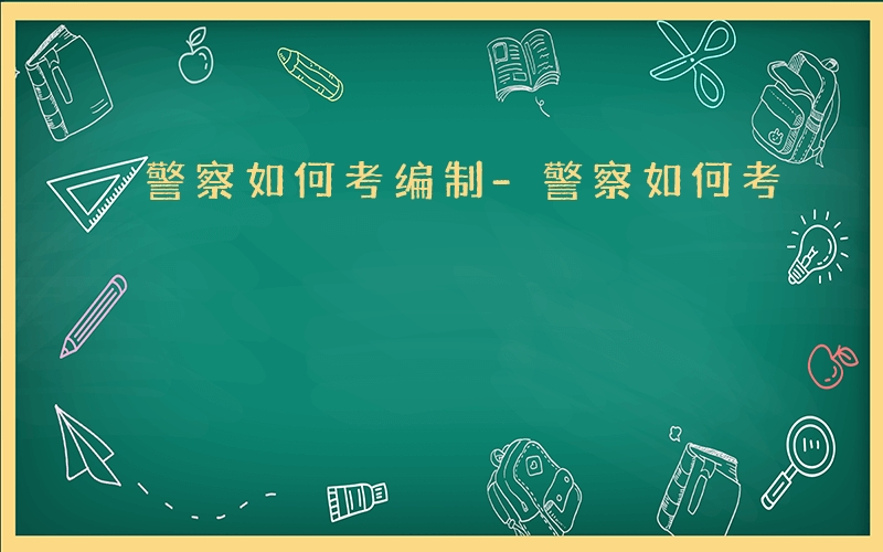 警察如何考编制-警察如何考