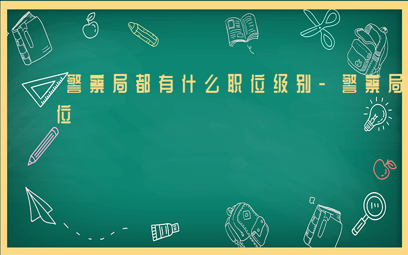 警察局都有什么职位级别-警察局都有什么职位