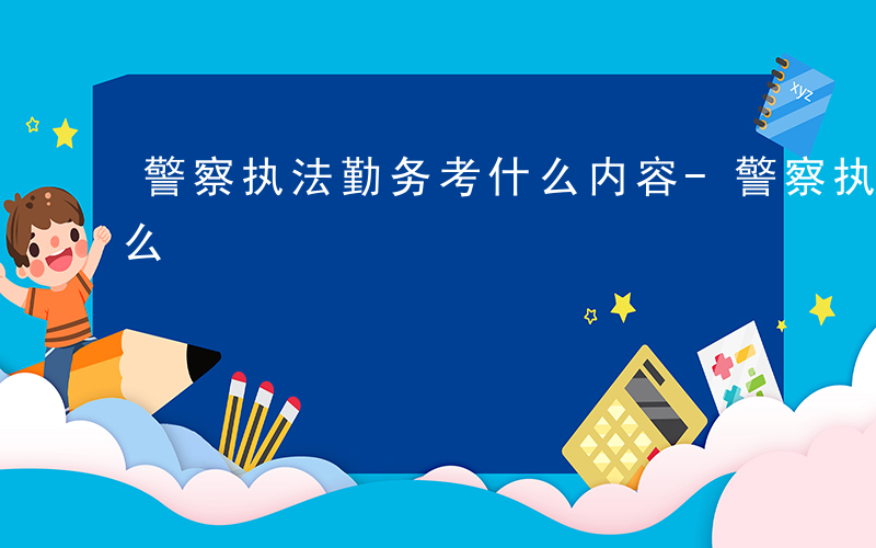 警察执法勤务考什么内容-警察执法勤务考什么