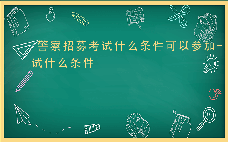 警察招募考试什么条件可以参加-警察招募考试什么条件