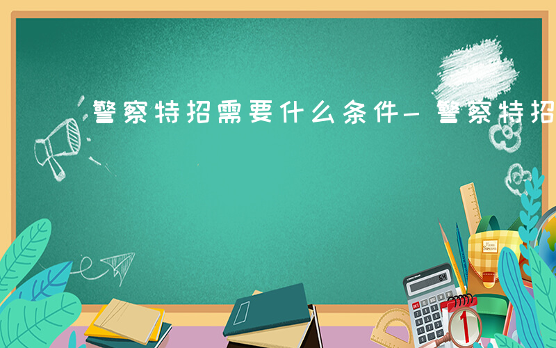 警察特招需要什么条件-警察特招需要什么