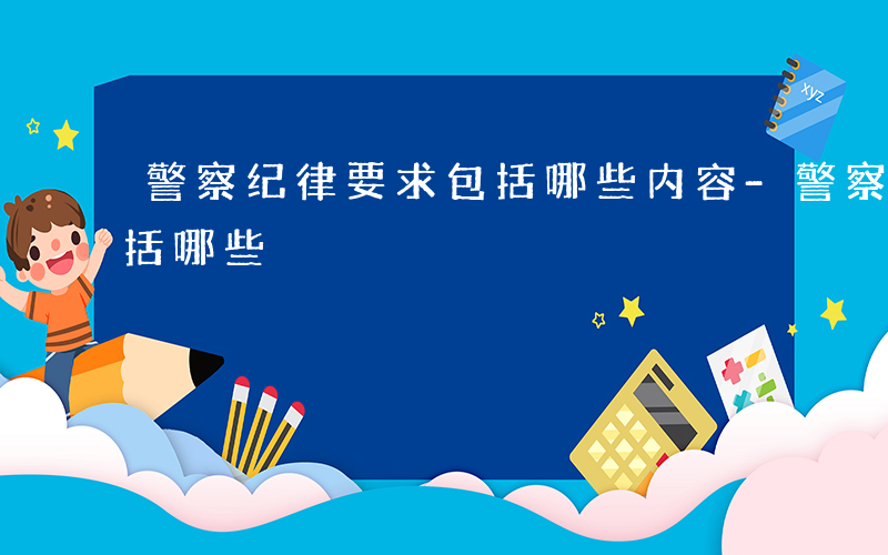 警察纪律要求包括哪些内容-警察纪律要求包括哪些