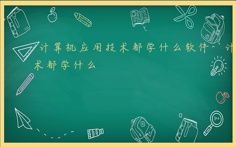 计算机应用技术都学什么软件-计算机应用技术都学什么