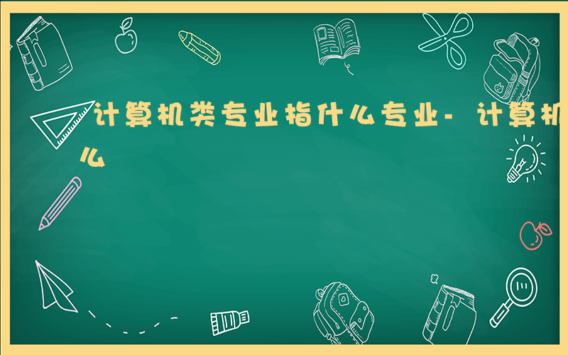 计算机类专业指什么专业-计算机类专业指什么