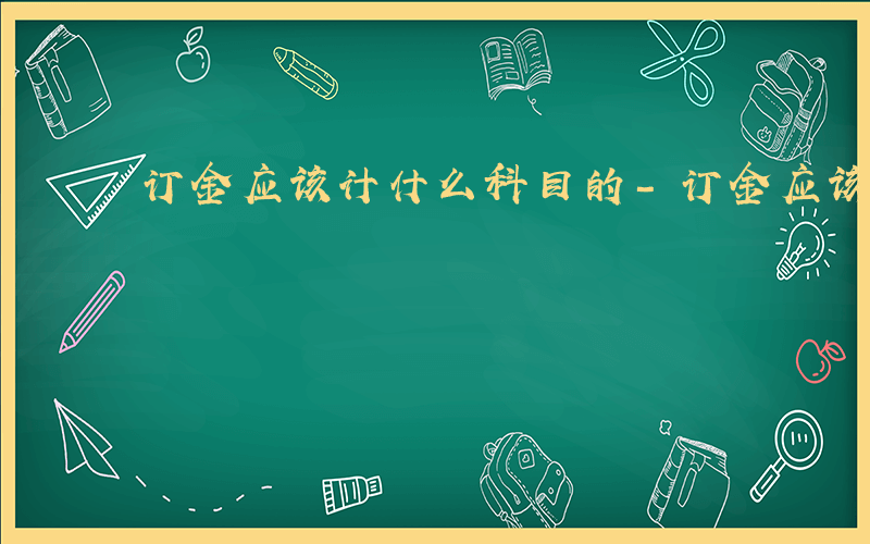 订金应该计什么科目的-订金应该计什么科目