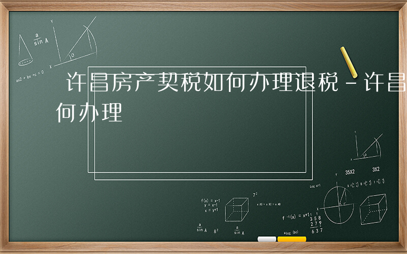 许昌房产契税如何办理退税-许昌房产契税如何办理