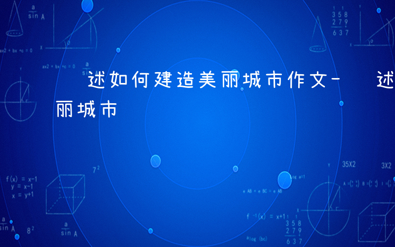 论述如何建造美丽城市作文-论述如何建造美丽城市