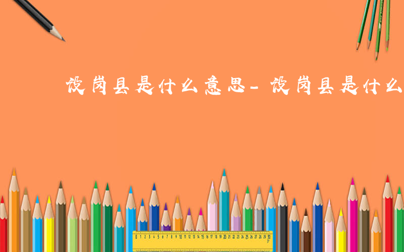 设岗县是什么意思-设岗县是什么时候