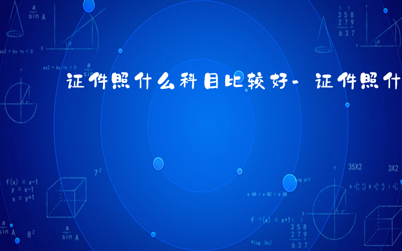 证件照什么科目比较好-证件照什么科目
