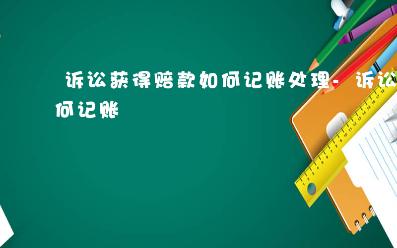 诉讼获得赔款如何记账处理-诉讼获得赔款如何记账