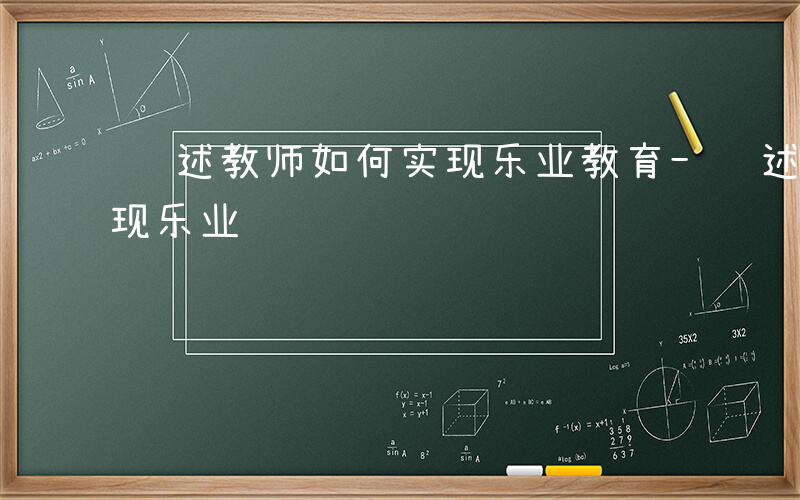 试述教师如何实现乐业教育-试述教师如何实现乐业