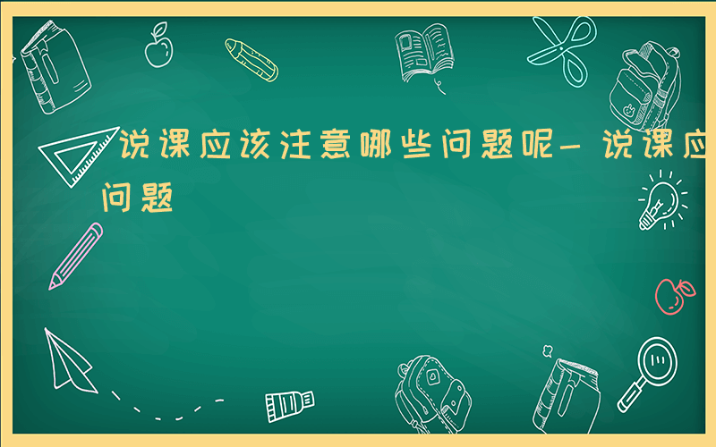 说课应该注意哪些问题呢-说课应该注意哪些问题