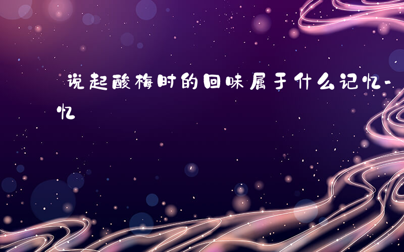 说起酸梅时的回味属于什么记忆-属于什么记忆