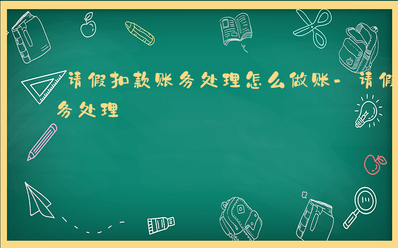 请假扣款账务处理怎么做账-请假扣款如何账务处理
