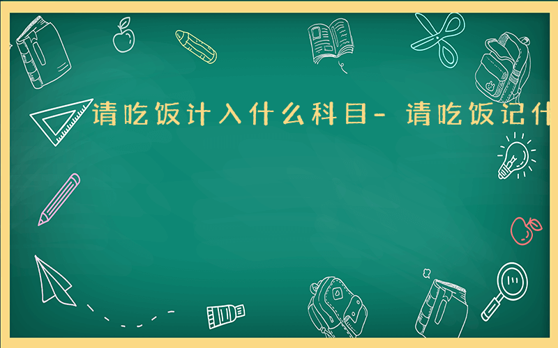 请吃饭计入什么科目-请吃饭记什么科目