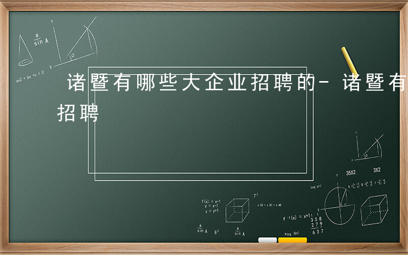 诸暨有哪些大企业招聘的-诸暨有哪些大企业招聘