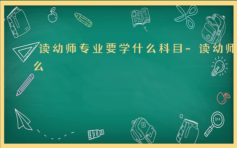 读幼师专业要学什么科目-读幼师专业要学什么