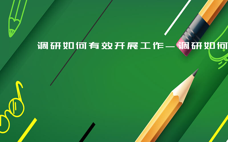 调研如何有效开展工作-调研如何有效