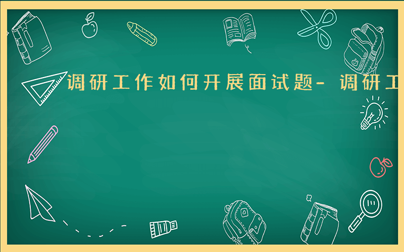 调研工作如何开展面试题-调研工作如何开展