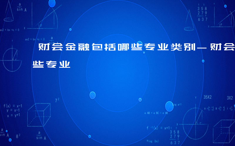 财会金融包括哪些专业类别-财会金融包括哪些专业