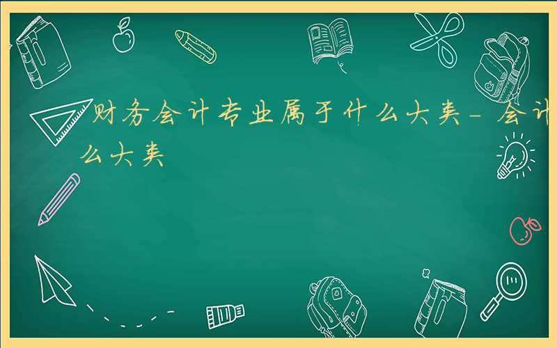 财务会计专业属于什么大类-会计专业属于什么大类