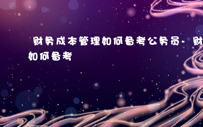 财务成本管理如何备考公务员-财务成本管理如何备考