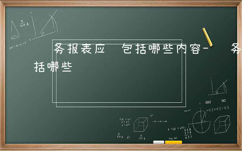 财务报表应该包括哪些内容-财务报表应该包括哪些