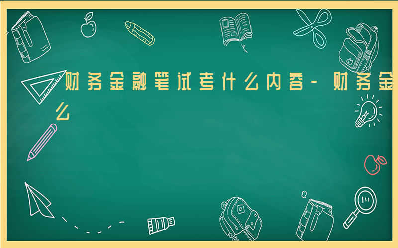 财务金融笔试考什么内容-财务金融笔试考什么