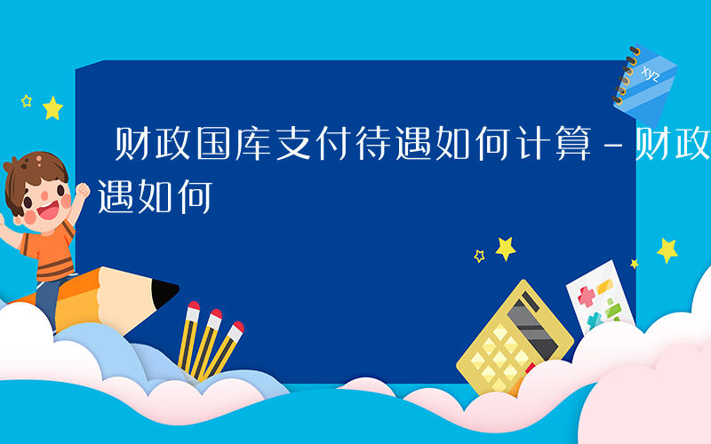 财政国库支付待遇如何计算-财政国库支付待遇如何