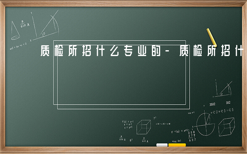 质检所招什么专业的-质检所招什么专业