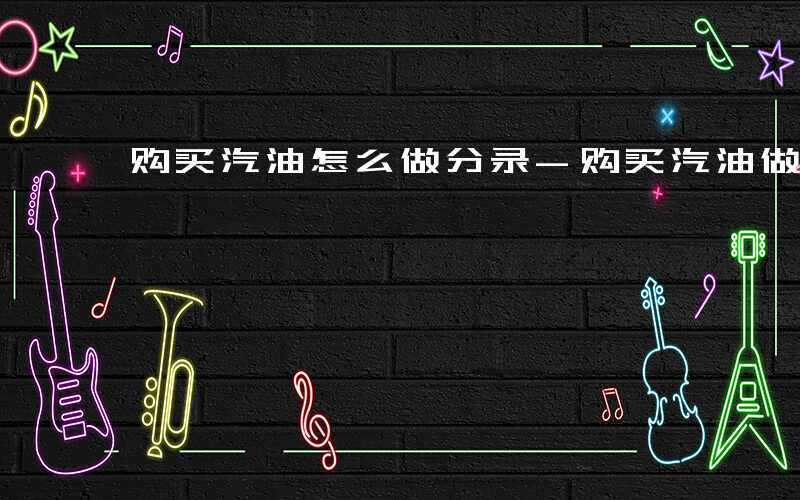 购买汽油怎么做分录-购买汽油做什么分录