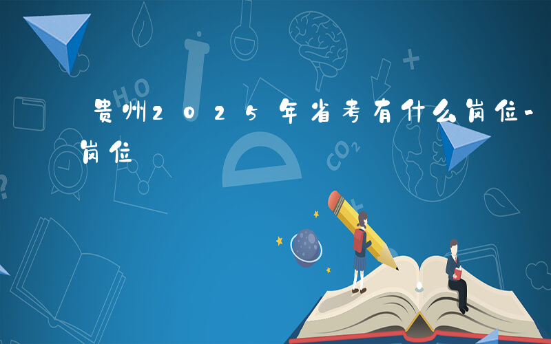 贵州2025年省考有什么岗位-省考有什么岗位