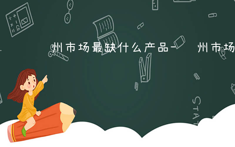 贵州市场最缺什么产品-贵州市场最缺什么